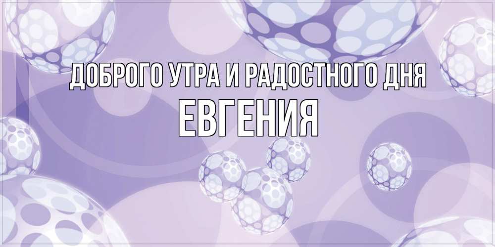 Открытка на каждый день с именем, Евгения Доброго утра и радостного дня открытка строгого стиля Прикольная открытка с пожеланием онлайн скачать бесплатно 