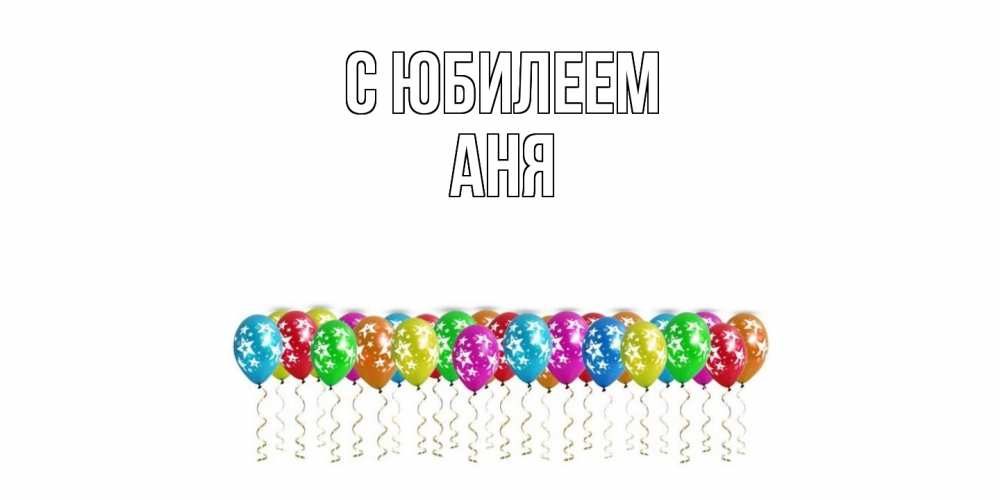 Открытка на каждый день с именем, Аня C юбилеем Воздушные шары, звезды Прикольная открытка с пожеланием онлайн скачать бесплатно 