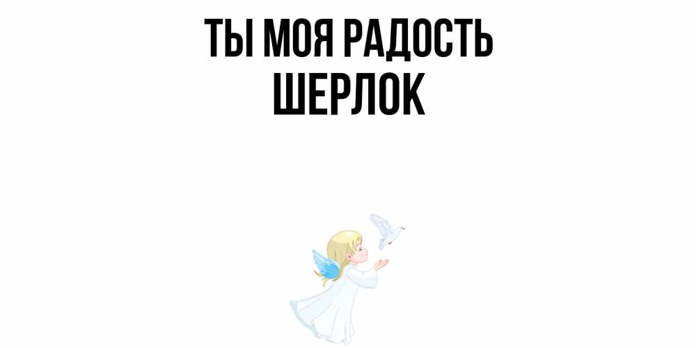 Открытка на каждый день с именем, Шерлок Ты моя радость ангел, голубь Прикольная открытка с пожеланием онлайн скачать бесплатно 