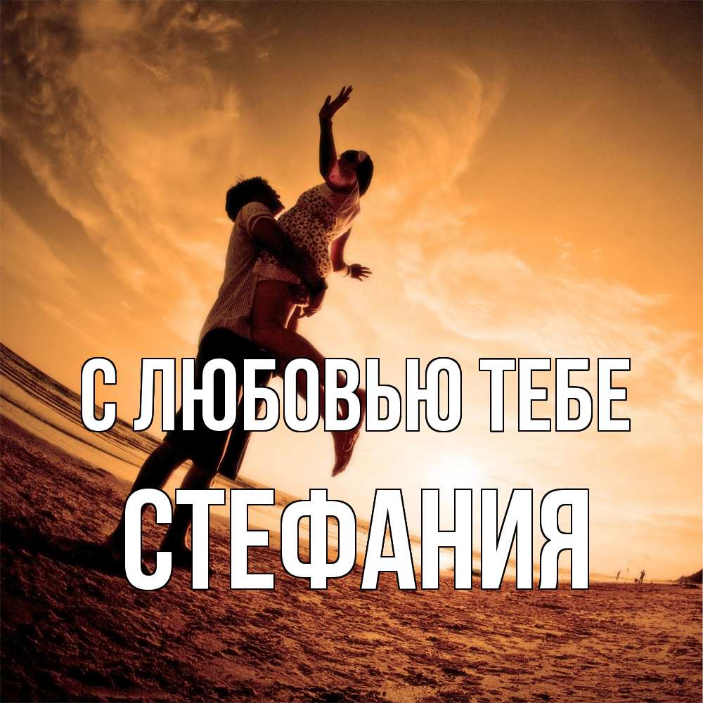 Открытка на каждый день с именем, Стефания С любовью тебе парень держит девушку Прикольная открытка с пожеланием онлайн скачать бесплатно 