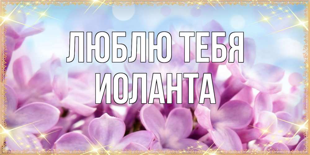 Открытка на каждый день с именем, Иоланта Люблю тебя открытка на международный женский день с цветами Прикольная открытка с пожеланием онлайн скачать бесплатно 