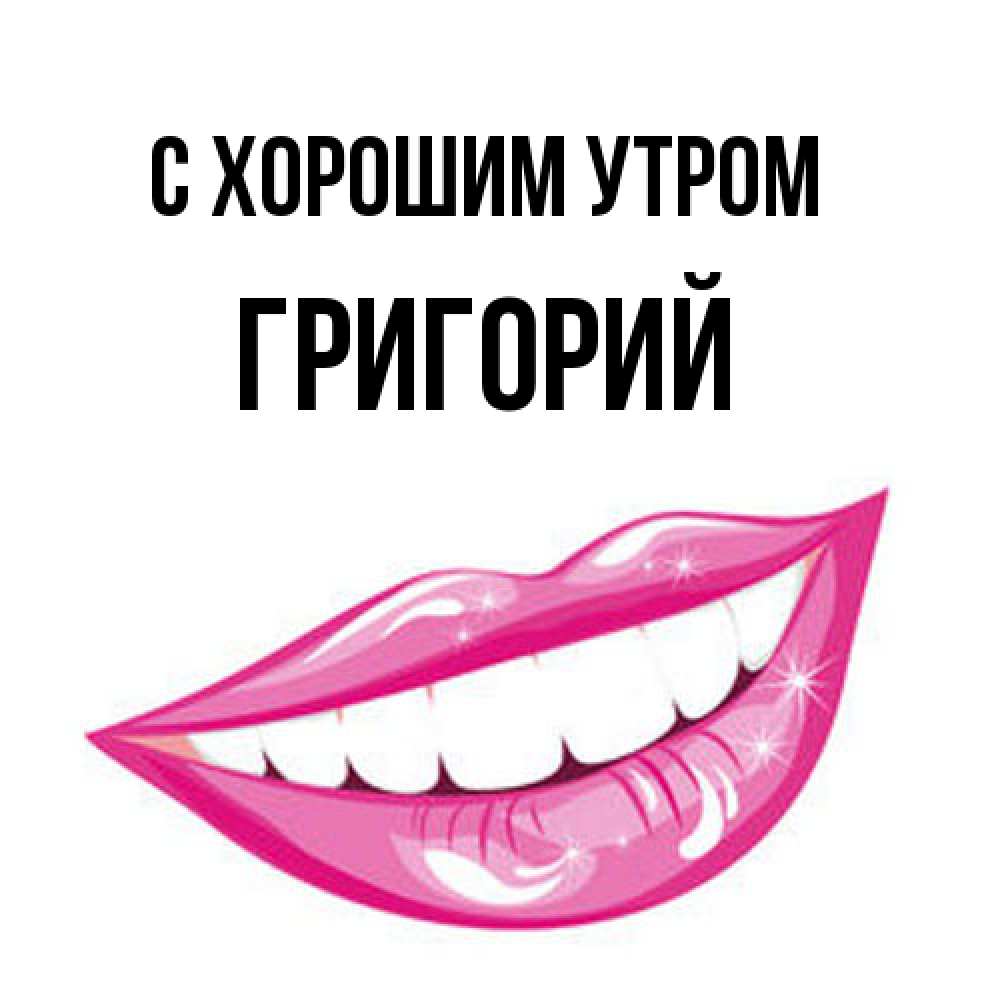 Открытка на каждый день с именем, Григорий С хорошим утром розовые губы и белые зубы Прикольная открытка с пожеланием онлайн скачать бесплатно 