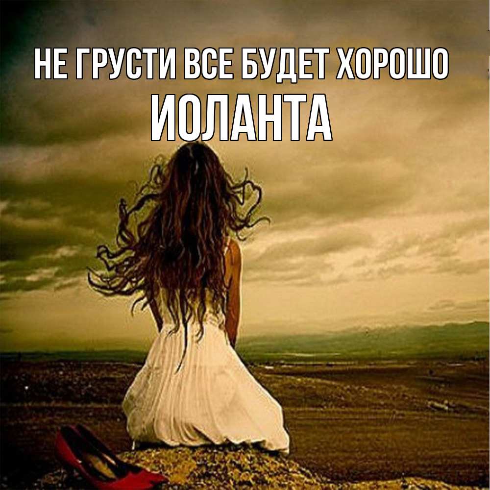 Открытка на каждый день с именем, Иоланта Не грусти все будет хорошо белое платье и длинные волосы Прикольная открытка с пожеланием онлайн скачать бесплатно 