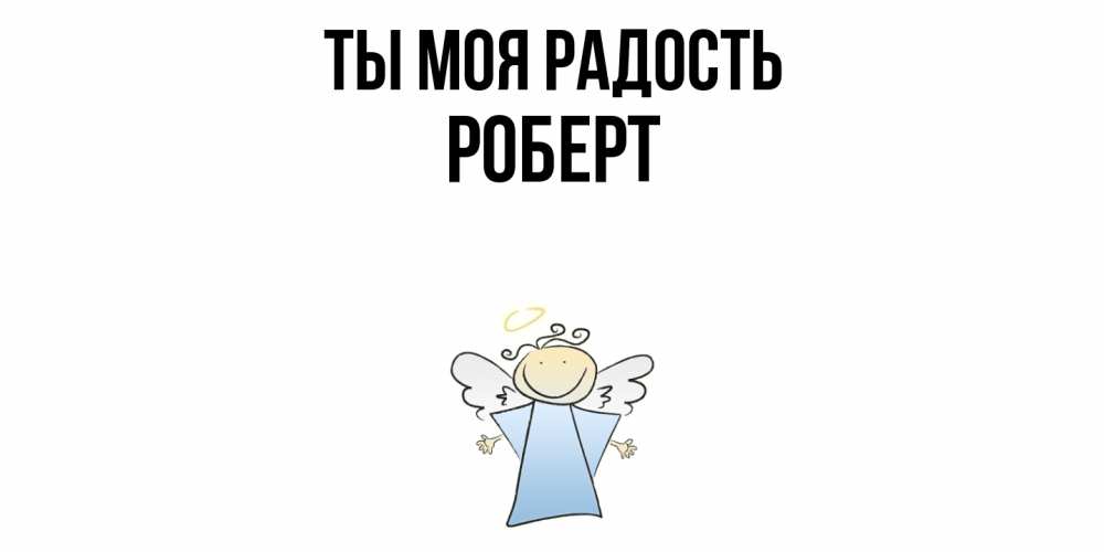 Открытка на каждый день с именем, Роберт Ты моя радость ангел Прикольная открытка с пожеланием онлайн скачать бесплатно 