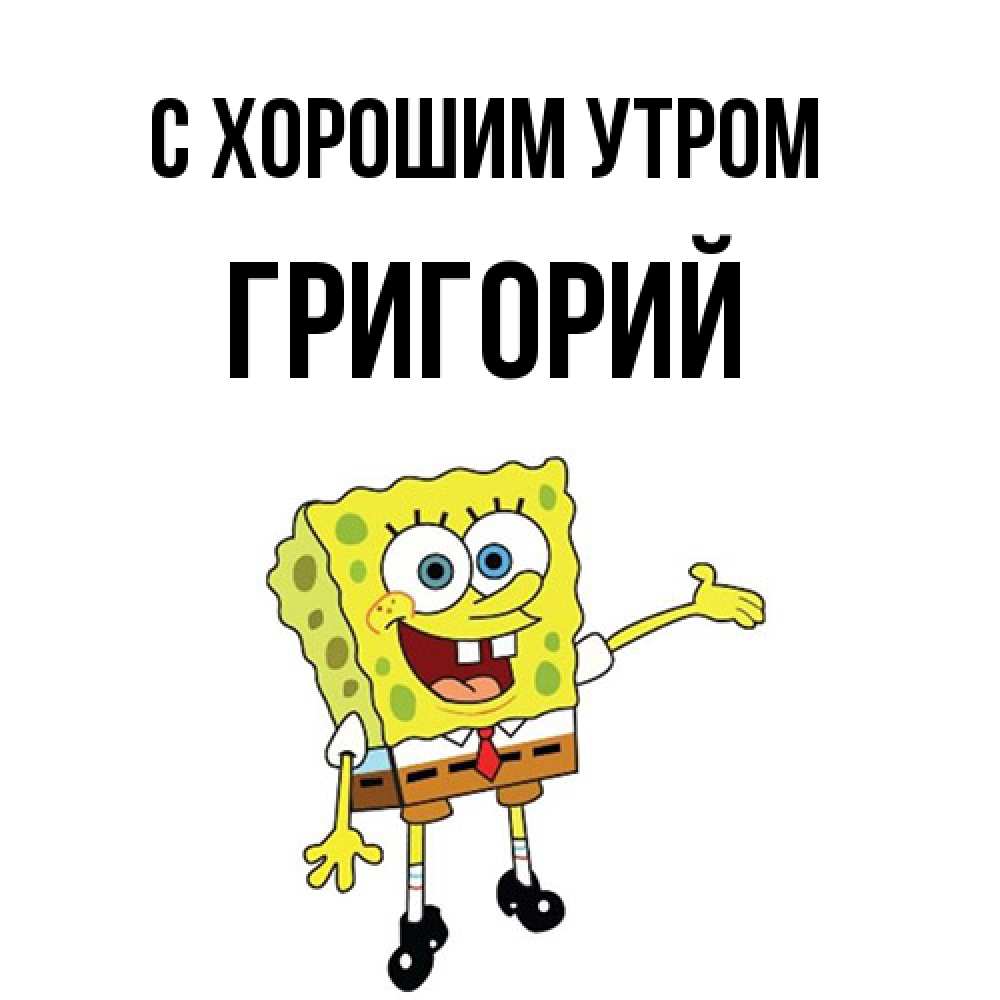 Открытка на каждый день с именем, Григорий С хорошим утром губка боб улыбается Прикольная открытка с пожеланием онлайн скачать бесплатно 