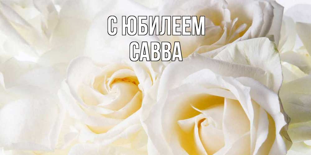 Открытка на каждый день с именем, Савва C юбилеем открыточки на день рождения любимым Прикольная открытка с пожеланием онлайн скачать бесплатно 