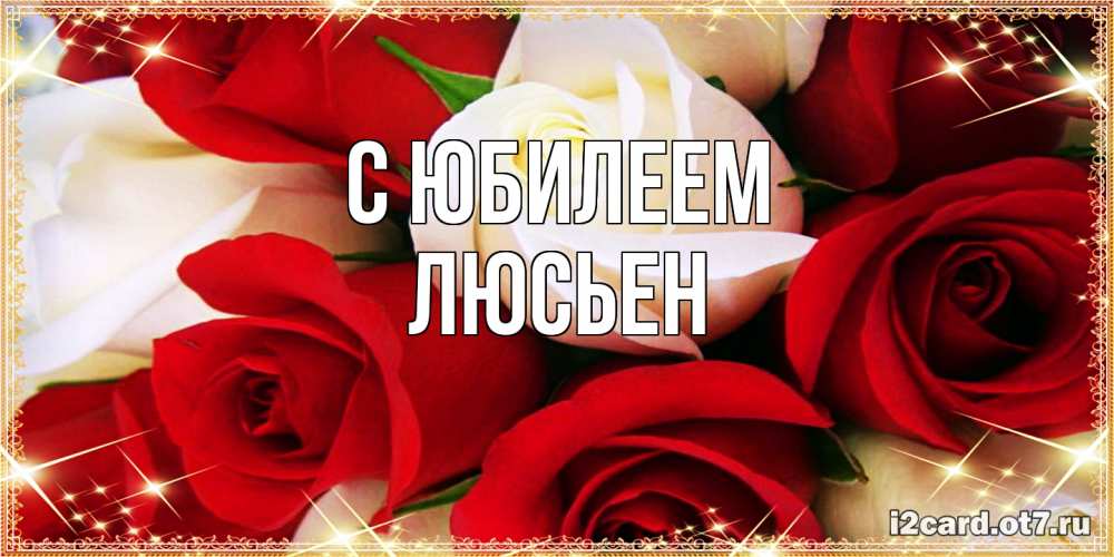 Открытка на каждый день с именем, Люсьен C юбилеем открытка на день рождения с белыми и красными розами Прикольная открытка с пожеланием онлайн скачать бесплатно 