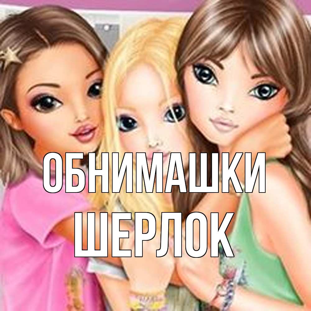 Открытка на каждый день с именем, Шерлок Обнимашки красивые девчонки Прикольная открытка с пожеланием онлайн скачать бесплатно 