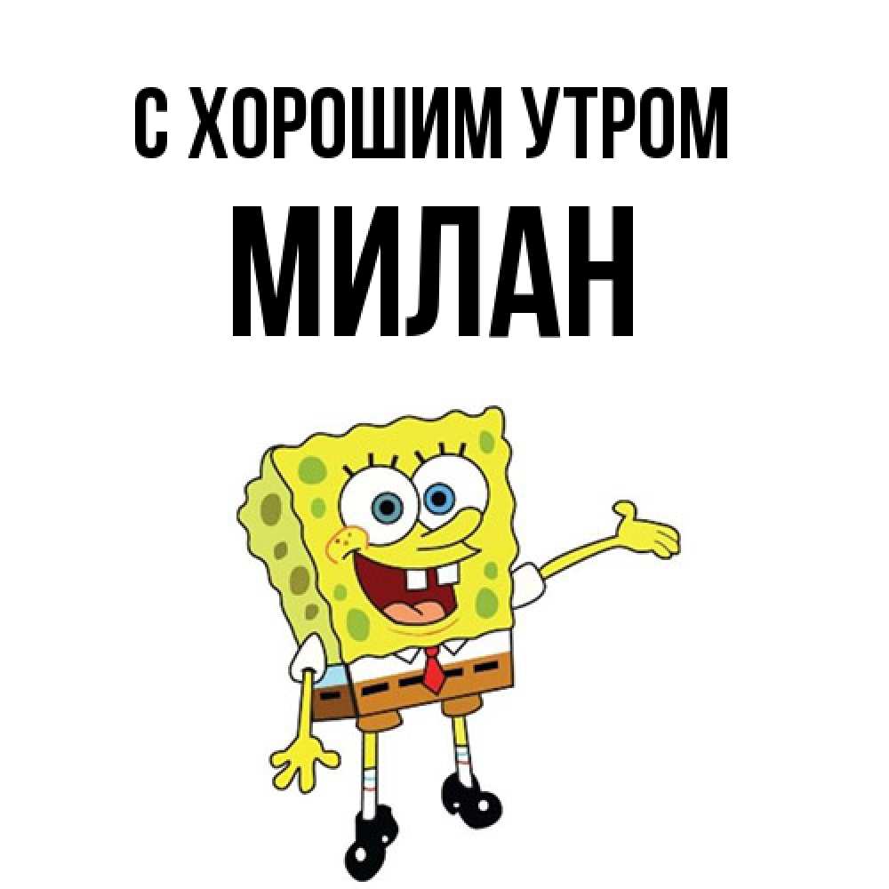 Открытка на каждый день с именем, Милан С хорошим утром губка боб улыбается Прикольная открытка с пожеланием онлайн скачать бесплатно 