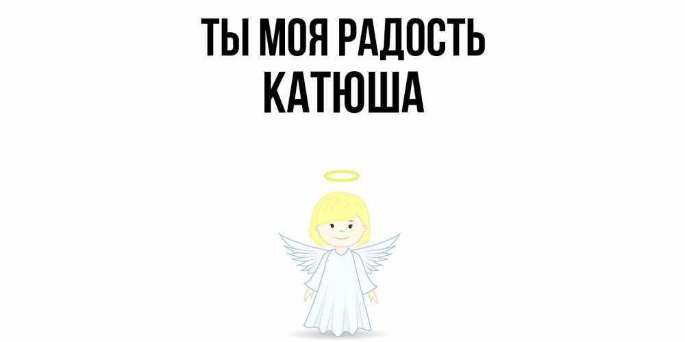 Открытка на каждый день с именем, Катюша Ты моя радость ангел Прикольная открытка с пожеланием онлайн скачать бесплатно 
