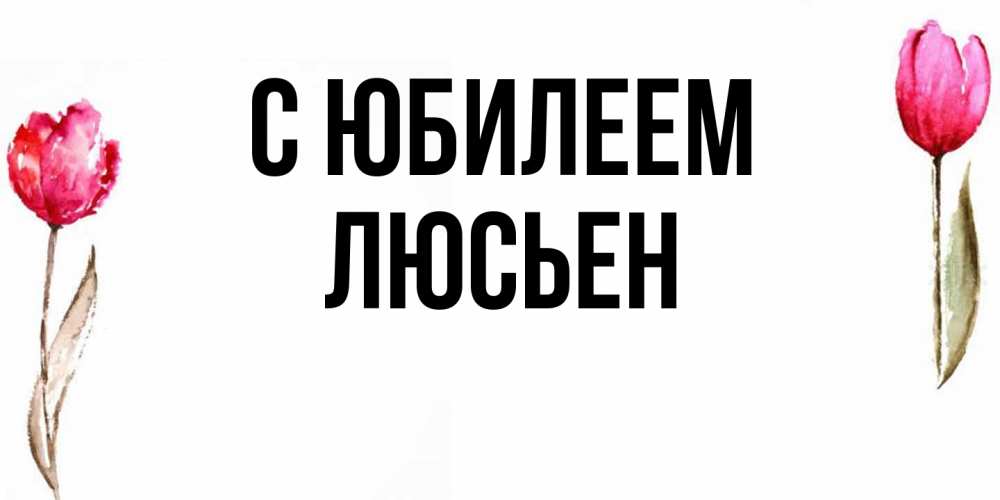 Открытка на каждый день с именем, Люсьен C юбилеем открытки акварелью с цветами Прикольная открытка с пожеланием онлайн скачать бесплатно 