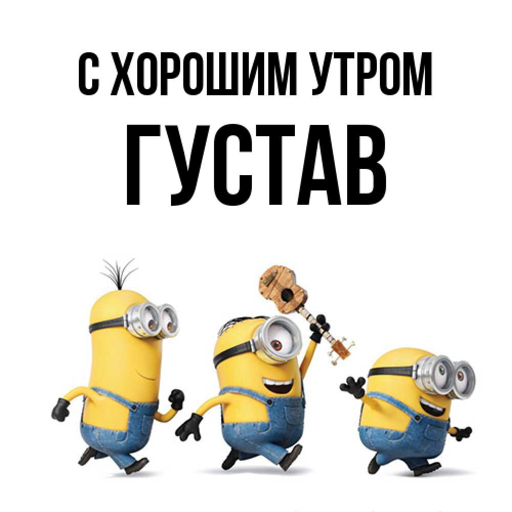 Открытка на каждый день с именем, Густав С хорошим утром миньоны и прекрасное утро Прикольная открытка с пожеланием онлайн скачать бесплатно 