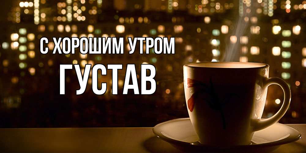Открытка на каждый день с именем, Густав С хорошим утром утрешнее настроение Прикольная открытка с пожеланием онлайн скачать бесплатно 
