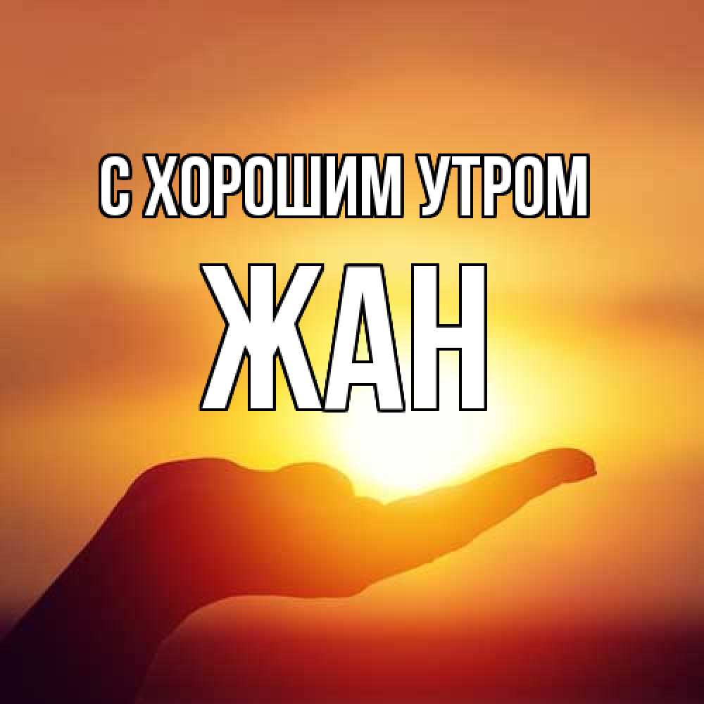 Открытка на каждый день с именем, Жан С хорошим утром ладошка и закат Прикольная открытка с пожеланием онлайн скачать бесплатно 
