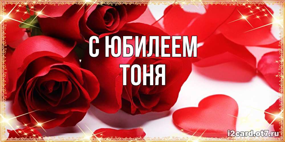 Открытка на каждый день с именем, Тоня C юбилеем красные розы и красные сердечки Прикольная открытка с пожеланием онлайн скачать бесплатно 