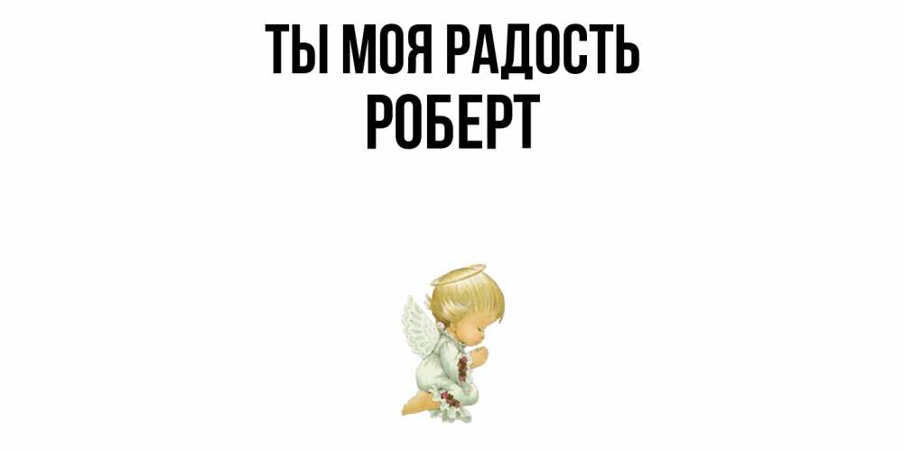 Открытка на каждый день с именем, Роберт Ты моя радость ангел Прикольная открытка с пожеланием онлайн скачать бесплатно 