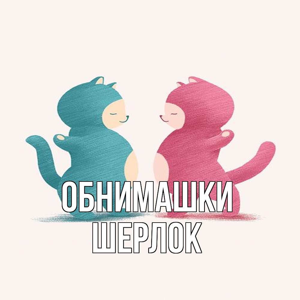 Открытка на каждый день с именем, Шерлок Обнимашки пузики и котики Прикольная открытка с пожеланием онлайн скачать бесплатно 