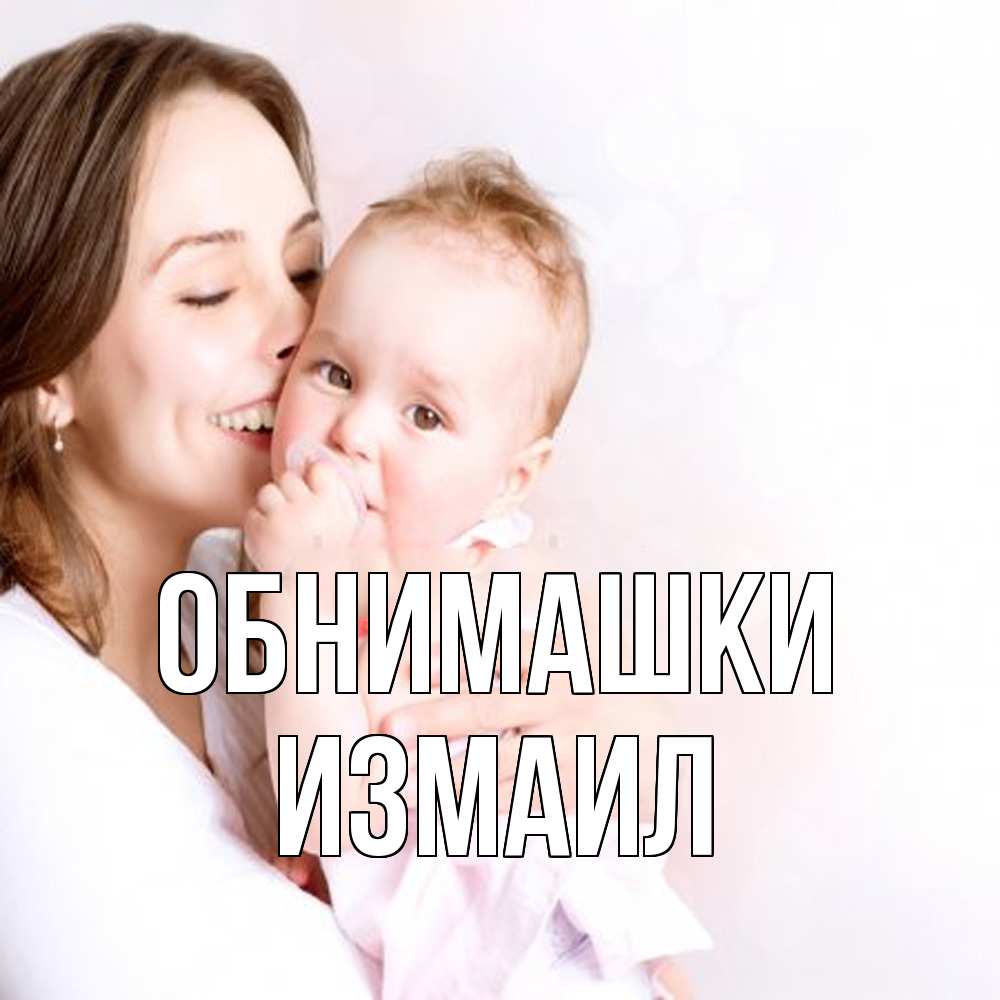 Открытка на каждый день с именем, Измаил Обнимашки фото счастливой мамы и ребенка Прикольная открытка с пожеланием онлайн скачать бесплатно 