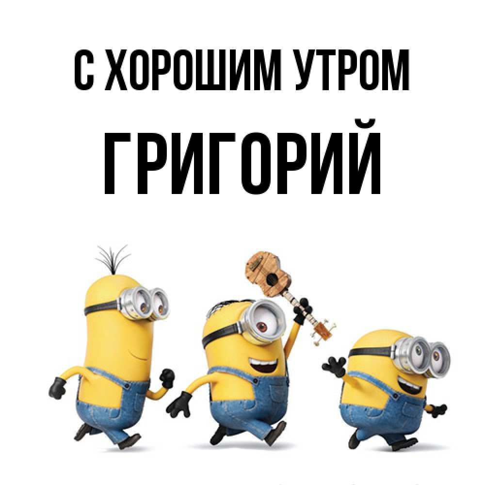 Открытка на каждый день с именем, Григорий С хорошим утром миньоны и прекрасное утро Прикольная открытка с пожеланием онлайн скачать бесплатно 