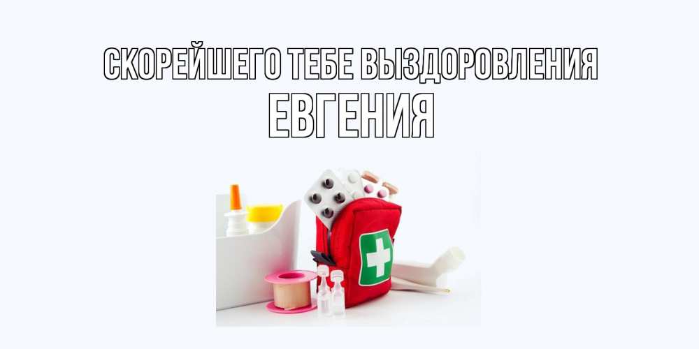 Открытка на каждый день с именем, Евгения Скорейшего тебе выздоровления аптечка Прикольная открытка с пожеланием онлайн скачать бесплатно 