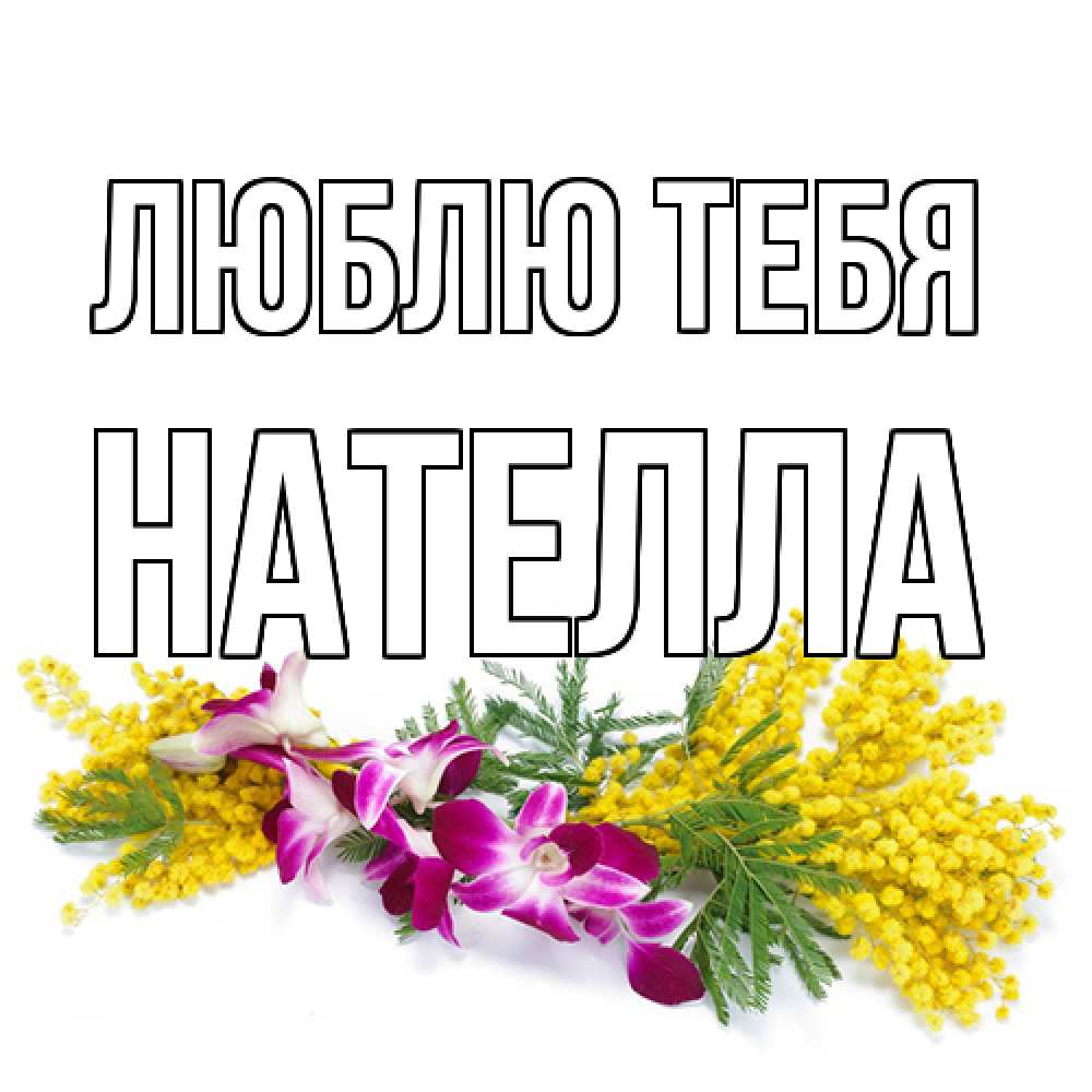 Открытка на каждый день с именем, Нателла Люблю тебя открытка на международный женский день с цветами  1 Прикольная открытка с пожеланием онлайн скачать бесплатно 