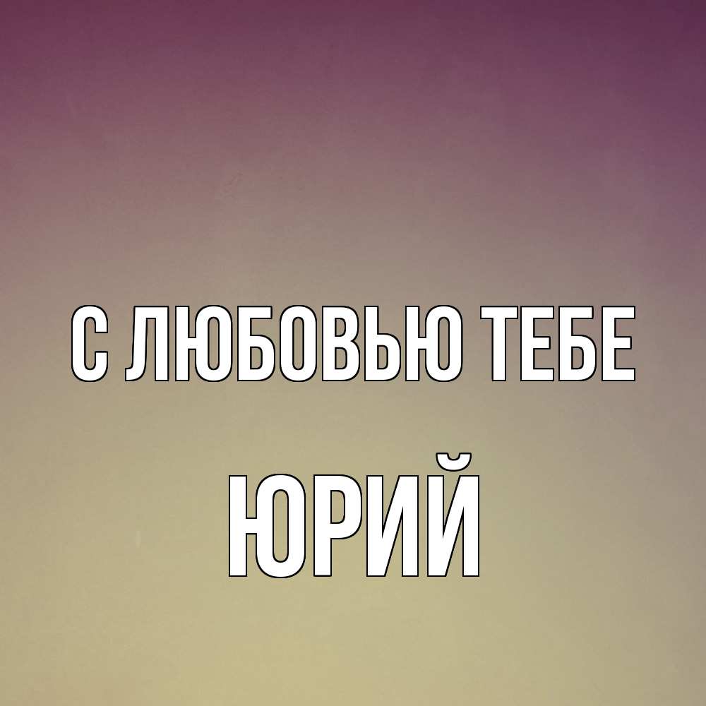 Открытка на каждый день с именем, Юрий С любовью тебе для любимой Прикольная открытка с пожеланием онлайн скачать бесплатно 