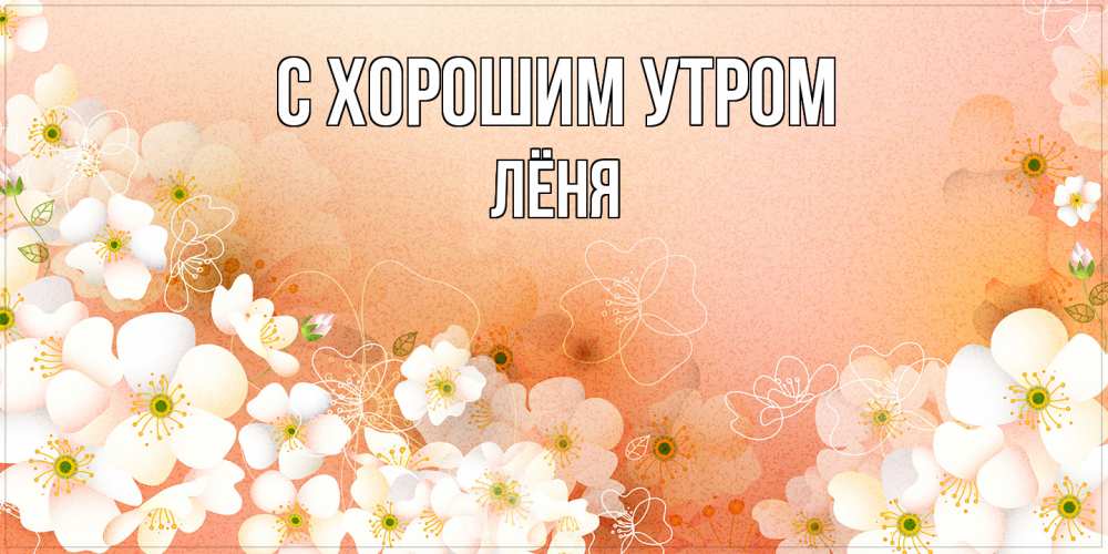 Открытка на каждый день с именем, Лёня С хорошим утром доброе утро с цветами Прикольная открытка с пожеланием онлайн скачать бесплатно 