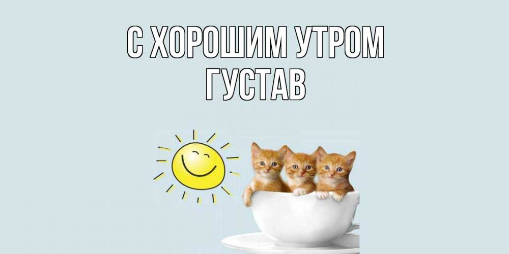 Открытка на каждый день с именем, Густав С хорошим утром котята Прикольная открытка с пожеланием онлайн скачать бесплатно 
