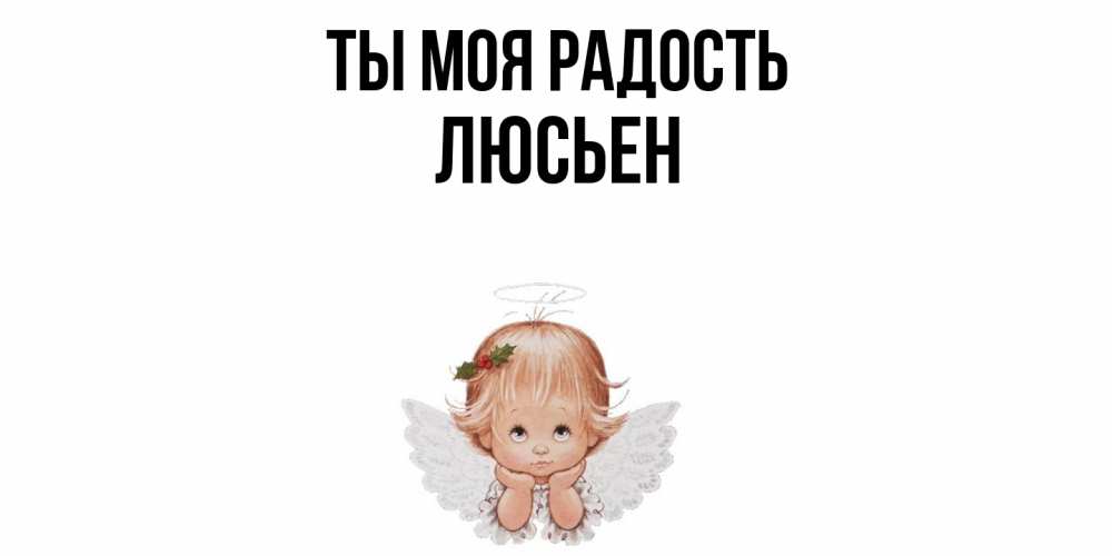 Открытка на каждый день с именем, Люсьен Ты моя радость ангел Прикольная открытка с пожеланием онлайн скачать бесплатно 