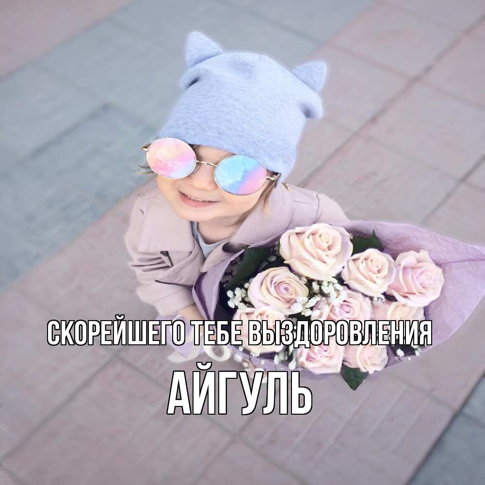 Открытка на каждый день с именем, Айгуль Скорейшего тебе выздоровления букет роз и ребенок Прикольная открытка с пожеланием онлайн скачать бесплатно 