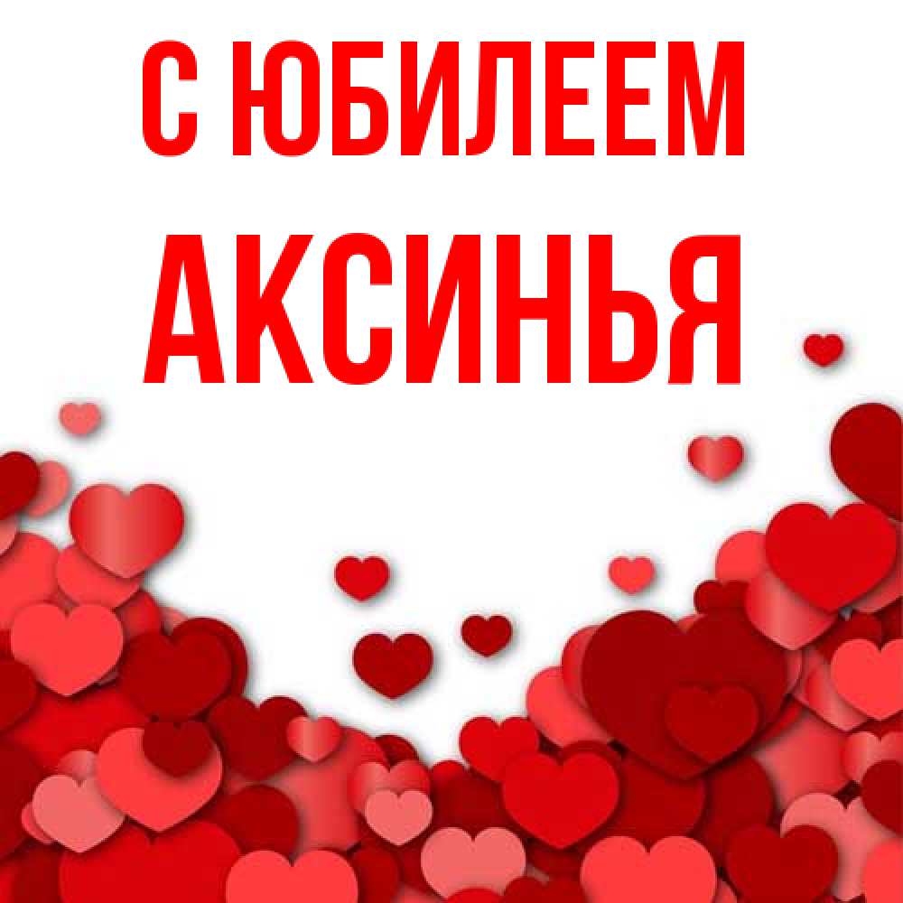 Открытка на каждый день с именем, Аксинья C юбилеем много красных сердечек о любви Прикольная открытка с пожеланием онлайн скачать бесплатно 