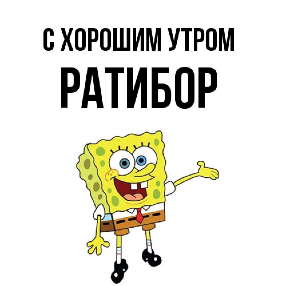 Открытка на каждый день с именем, Ратибор С хорошим утром губка боб улыбается Прикольная открытка с пожеланием онлайн скачать бесплатно 