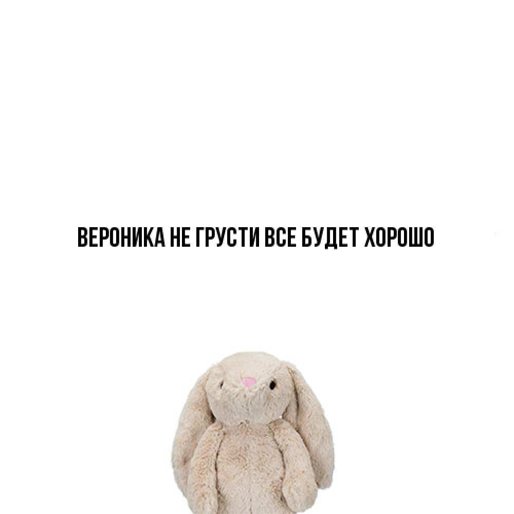 Открытка на каждый день с именем, Вероника Не грусти все будет хорошо детская игрушка зайчика Прикольная открытка с пожеланием онлайн скачать бесплатно 