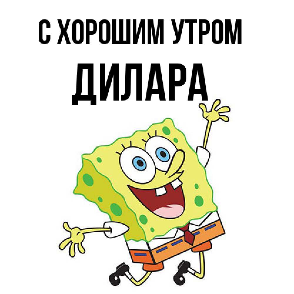 Открытка на каждый день с именем, Дилара С хорошим утром улыбающийся спанч Боб Прикольная открытка с пожеланием онлайн скачать бесплатно 