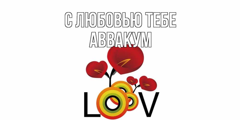 Открытка на каждый день с именем, Аввакум С любовью тебе цветы Прикольная открытка с пожеланием онлайн скачать бесплатно 