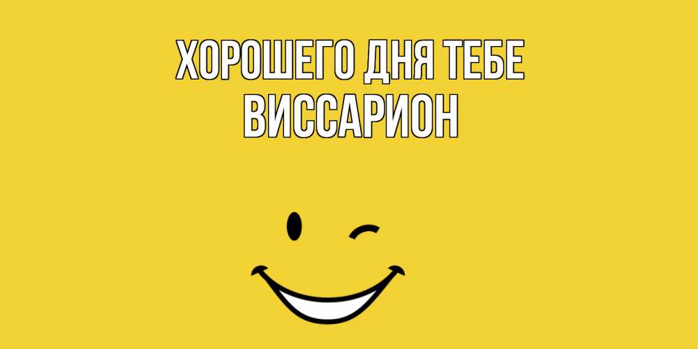 Открытка на каждый день с именем, Виссарион Хорошего дня тебе позитивного дня Прикольная открытка с пожеланием онлайн скачать бесплатно 