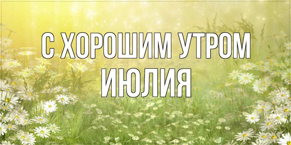 Открытка на каждый день с именем, Июлия С хорошим утром доброе утро Прикольная открытка с пожеланием онлайн скачать бесплатно 