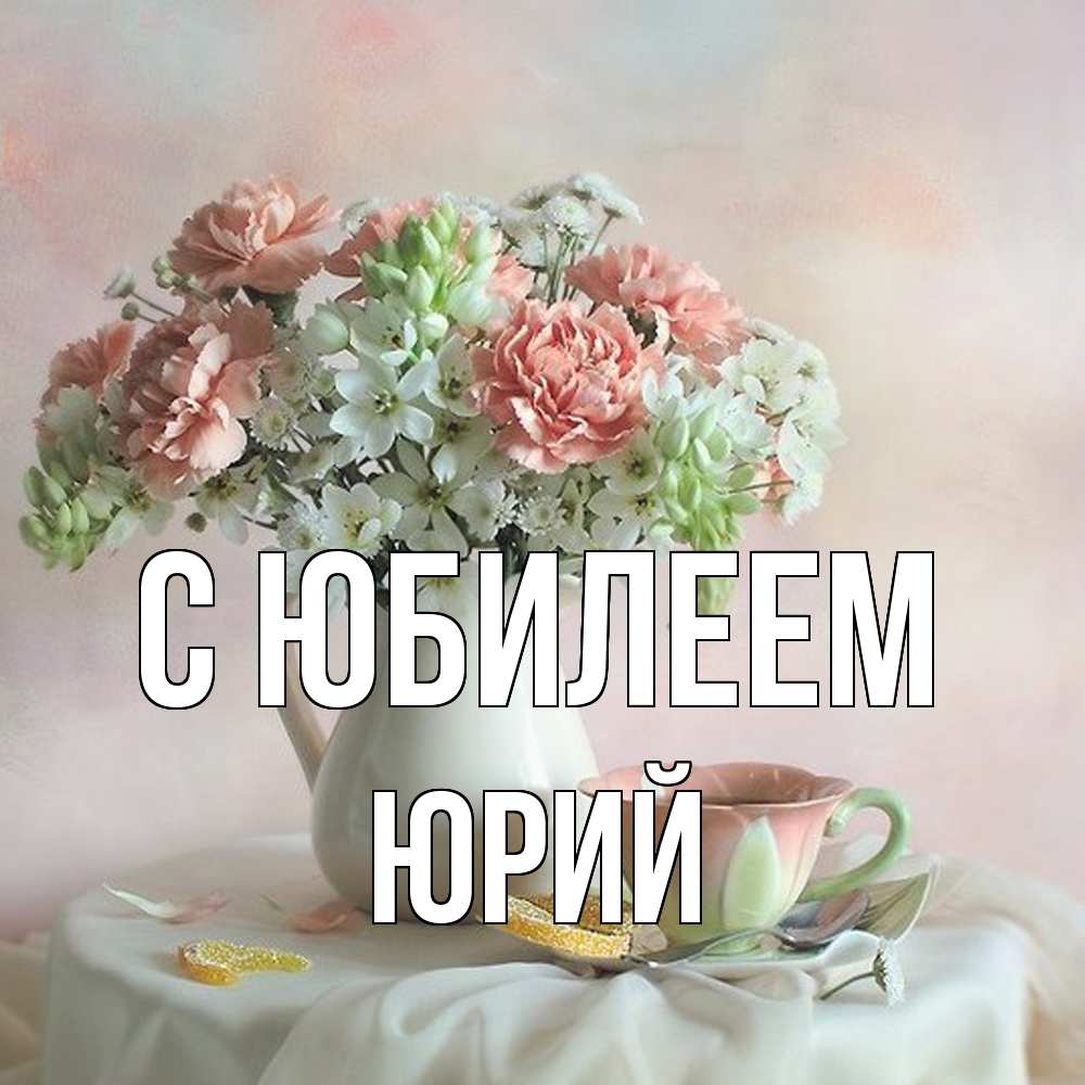 Открытка на каждый день с именем, Юрий C юбилеем с цветами Прикольная открытка с пожеланием онлайн скачать бесплатно 