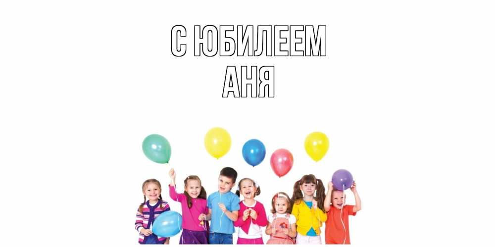 Открытка на каждый день с именем, Аня C юбилеем Дети, шары Прикольная открытка с пожеланием онлайн скачать бесплатно 