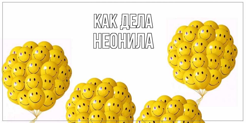 Открытка на каждый день с именем, Неонила Как дела Смайл, воздушные шары Прикольная открытка с пожеланием онлайн скачать бесплатно 