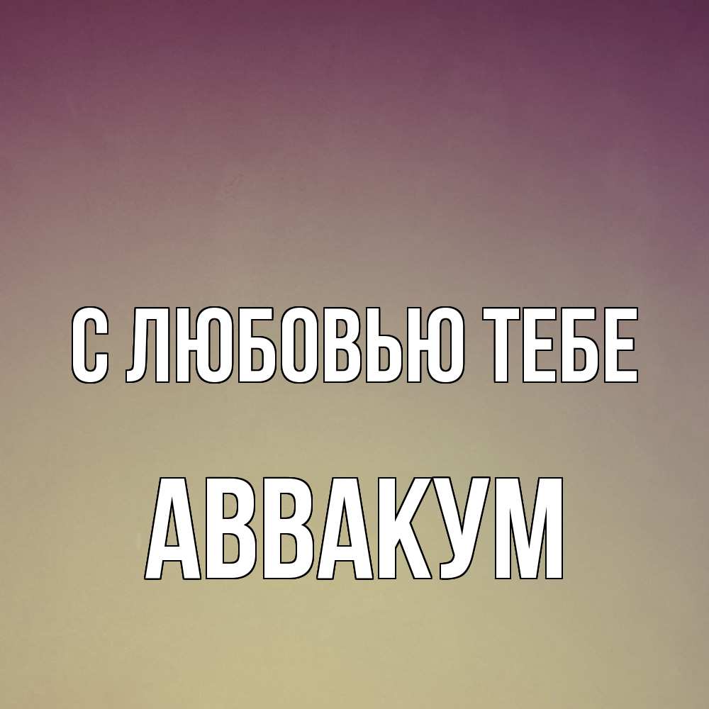 Открытка на каждый день с именем, Аввакум С любовью тебе для любимой Прикольная открытка с пожеланием онлайн скачать бесплатно 