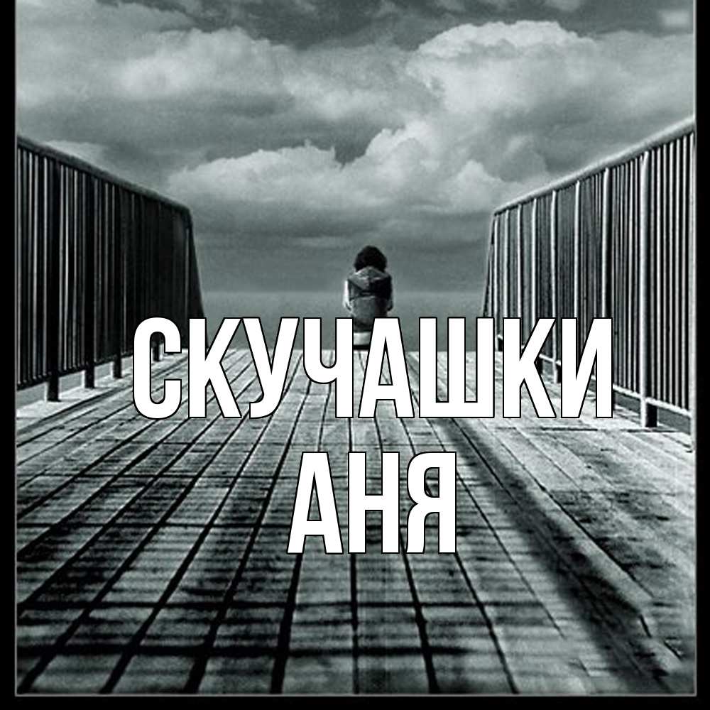 Открытка на каждый день с именем, Аня Скучашки грусть 2 Прикольная открытка с пожеланием онлайн скачать бесплатно 