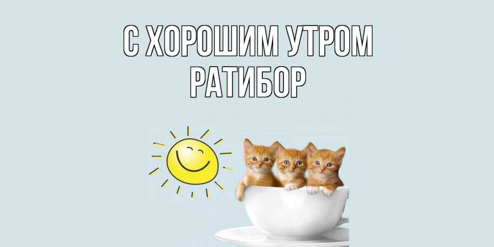 Открытка на каждый день с именем, Ратибор С хорошим утром котята Прикольная открытка с пожеланием онлайн скачать бесплатно 
