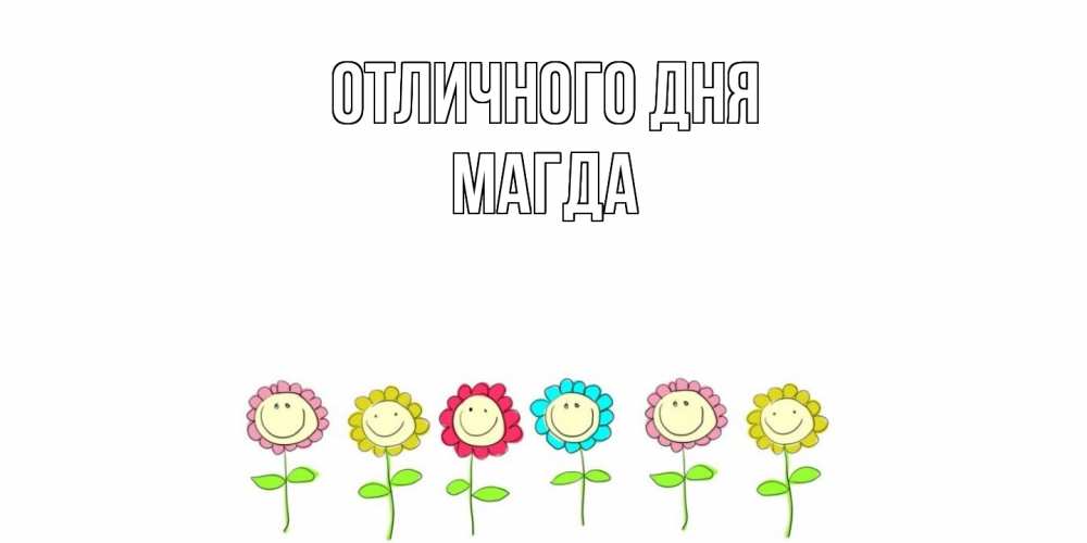 Открытка на каждый день с именем, Магда Отличного дня улыбка, цветы Прикольная открытка с пожеланием онлайн скачать бесплатно 