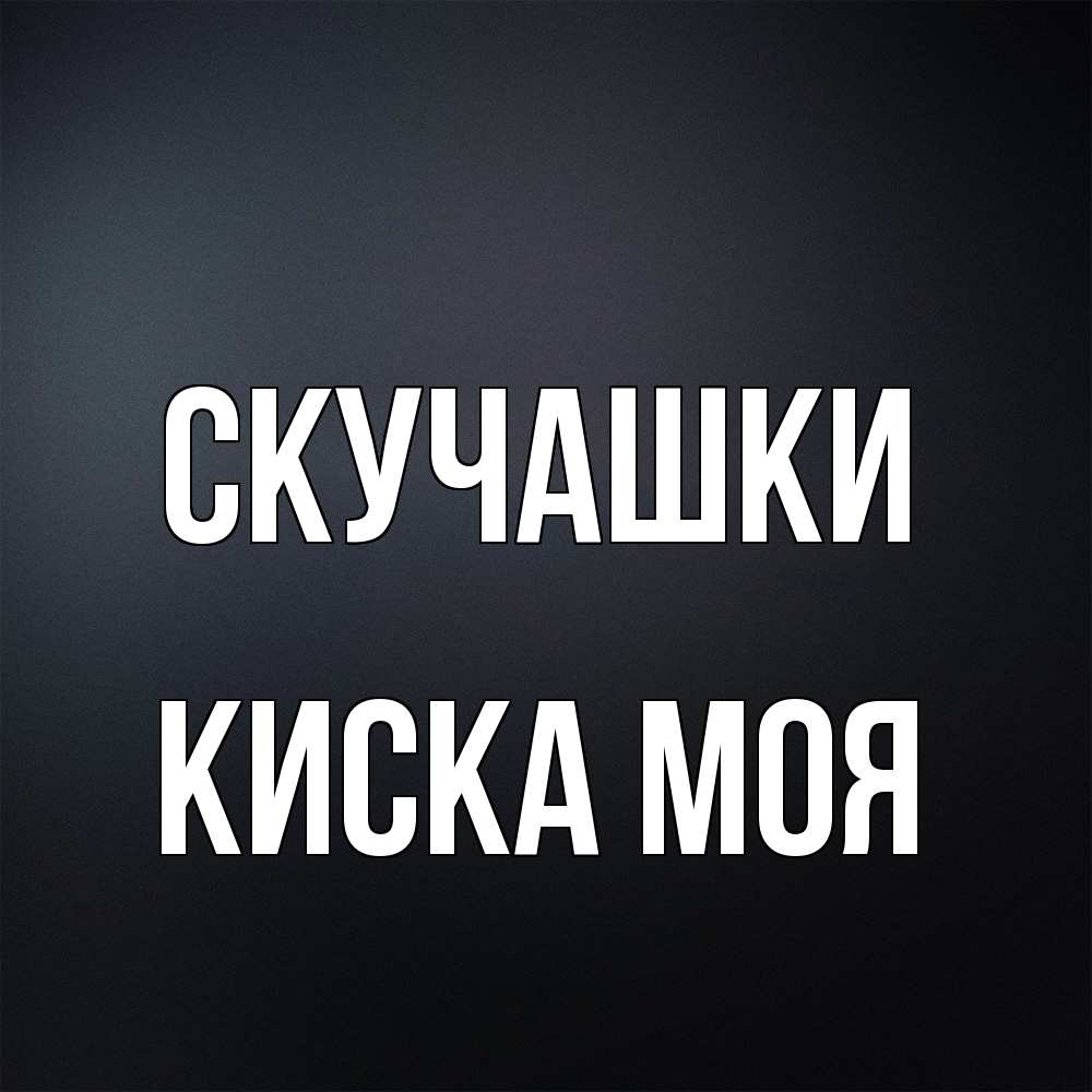 Открытка на каждый день с именем, Киска-моя Скучашки с подписью Прикольная открытка с пожеланием онлайн скачать бесплатно 