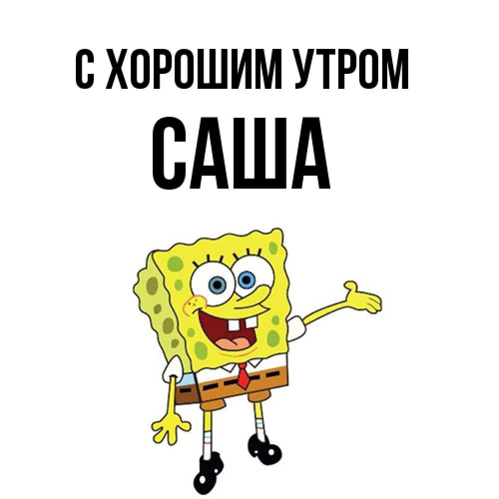 Открытка на каждый день с именем, Саша С хорошим утром губка боб улыбается Прикольная открытка с пожеланием онлайн скачать бесплатно 