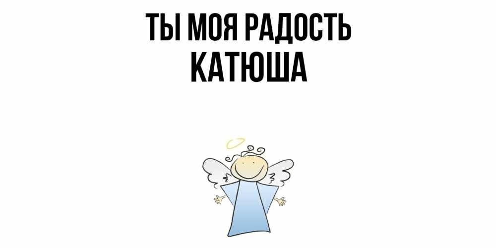 Открытка на каждый день с именем, Катюша Ты моя радость ангел Прикольная открытка с пожеланием онлайн скачать бесплатно 