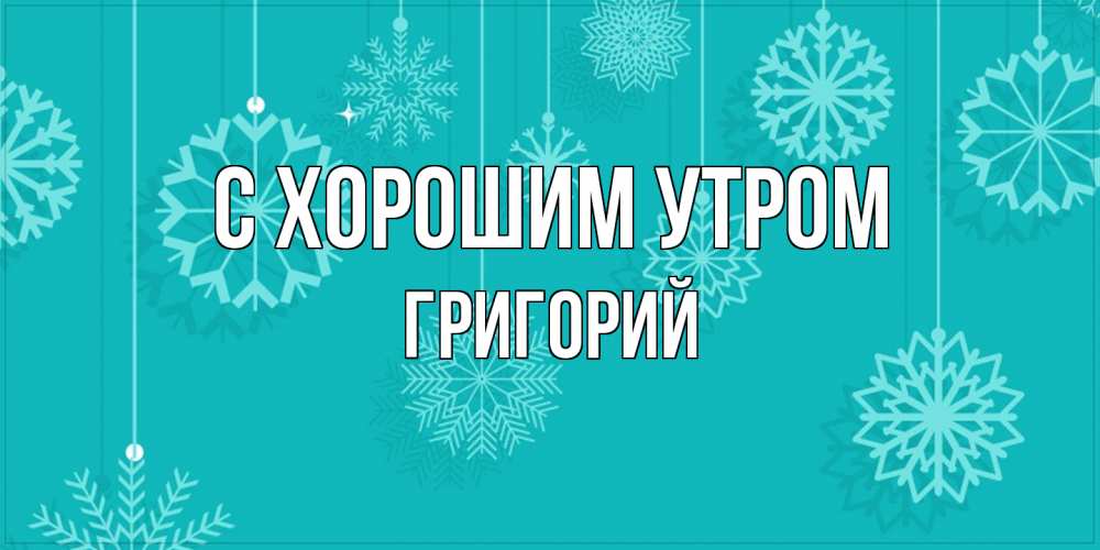 Открытка на каждый день с именем, Григорий С хорошим утром открытка со снежинками Прикольная открытка с пожеланием онлайн скачать бесплатно 