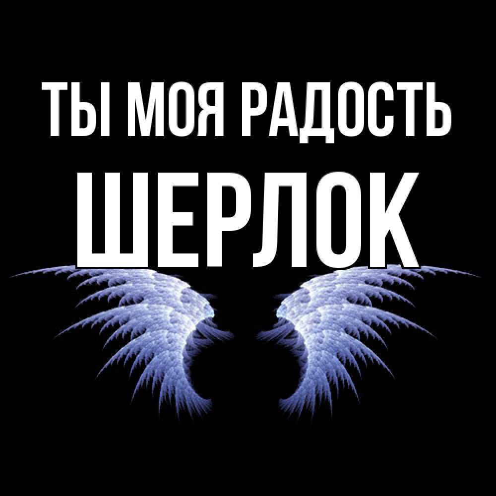 Открытка на каждый день с именем, Шерлок Ты моя радость ангельские крылья на черном фоне Прикольная открытка с пожеланием онлайн скачать бесплатно 