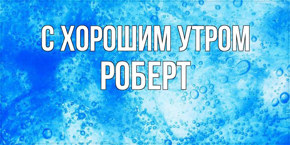 Открытка на каждый день с именем, Роберт С хорошим утром хорошее утро под водой Прикольная открытка с пожеланием онлайн скачать бесплатно 